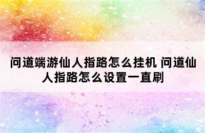 问道端游仙人指路怎么挂机 问道仙人指路怎么设置一直刷